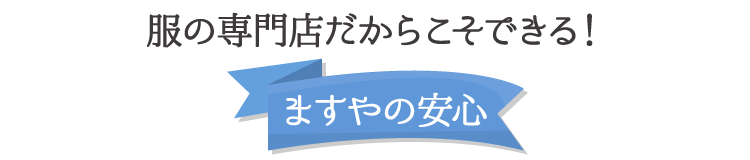 服の専門店だからこそできる！ますやの安心